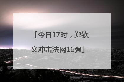 今日17时，郑钦文冲击法网16强